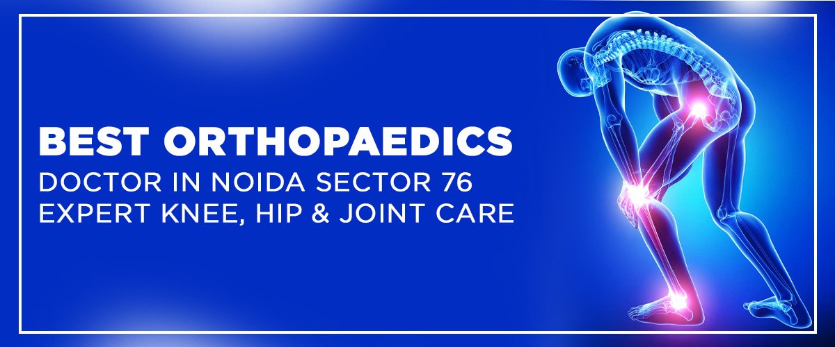 Best Orthopedic Doctor in Noida Sector 76 – Expert Knee, Hip & Joint Care
